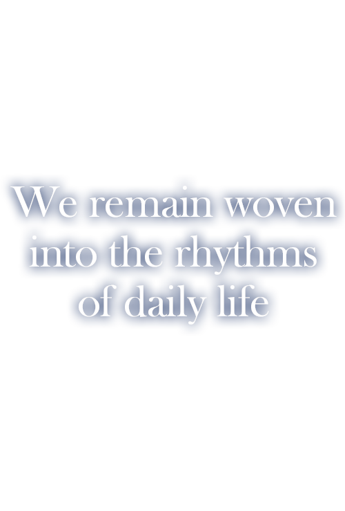 We remain woven into the rhythms of daily life